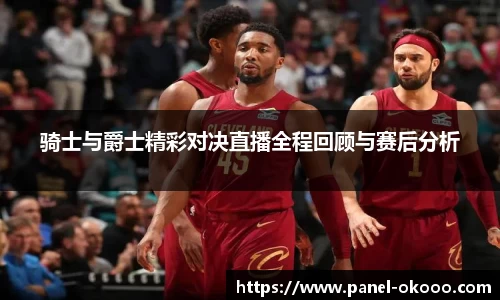骑士与爵士精彩对决直播全程回顾与赛后分析